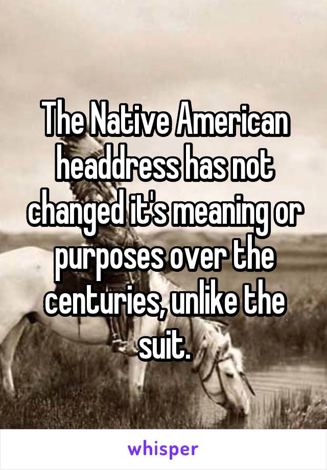 The Native American headdress has not changed it's meaning or purposes over the centuries, unlike the suit.