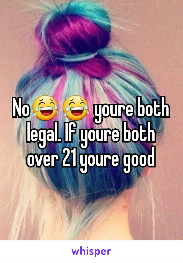 No😂😂 youre both legal. If youre both over 21 youre good