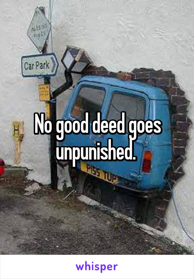 No good deed goes unpunished. 