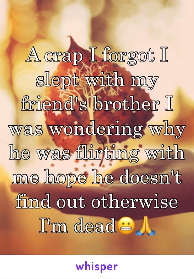 A crap I forgot I slept with my friend's brother I was wondering why he was flirting with me hope he doesn't find out otherwise I'm dead😬🙏