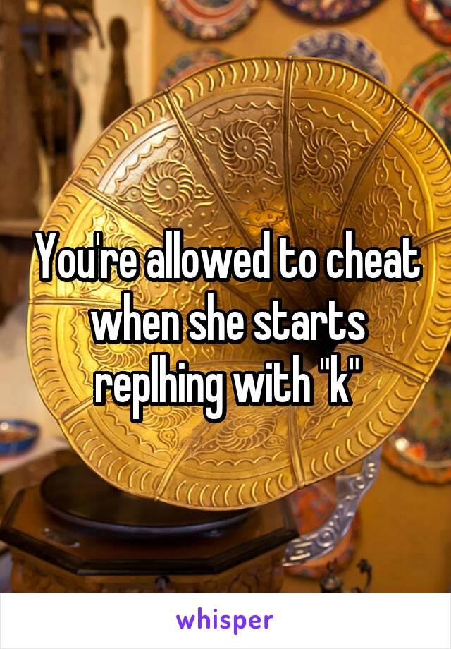 You're allowed to cheat when she starts replhing with "k"