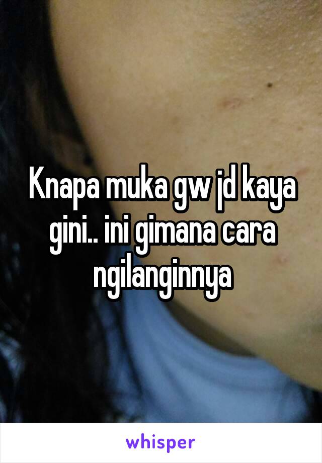 Knapa muka gw jd kaya gini.. ini gimana cara ngilanginnya