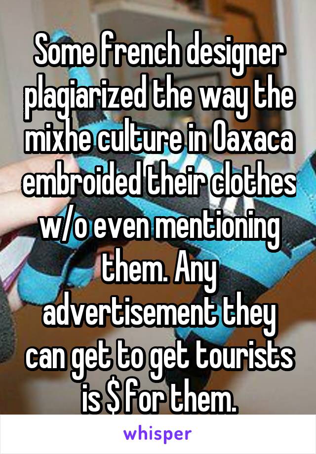 Some french designer plagiarized the way the mixhe culture in Oaxaca embroided their clothes w/o even mentioning them. Any advertisement they can get to get tourists is $ for them.