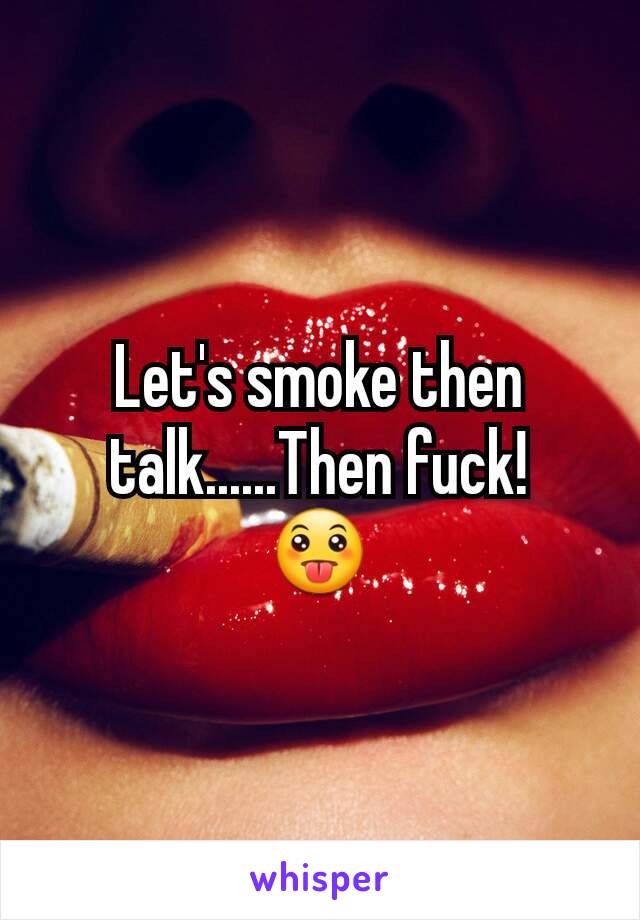 Let's smoke then talk......Then fuck!
😛