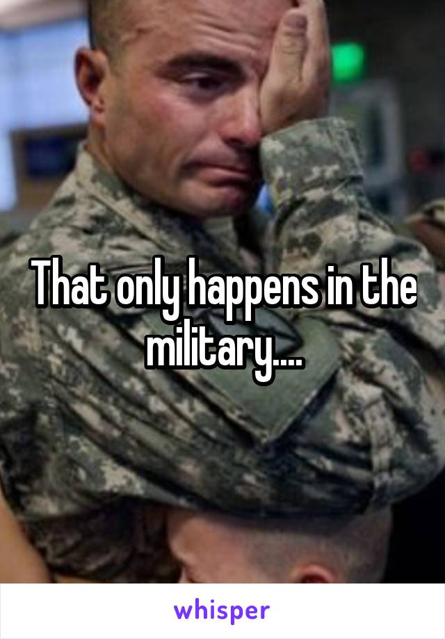 That only happens in the military....