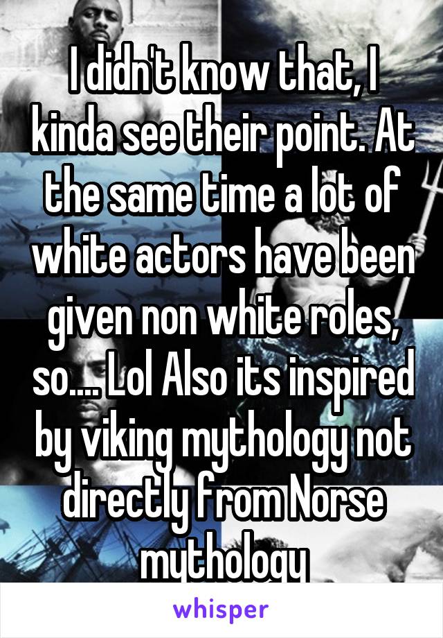 I didn't know that, I kinda see their point. At the same time a lot of white actors have been given non white roles, so.... Lol Also its inspired by viking mythology not directly from Norse mythology