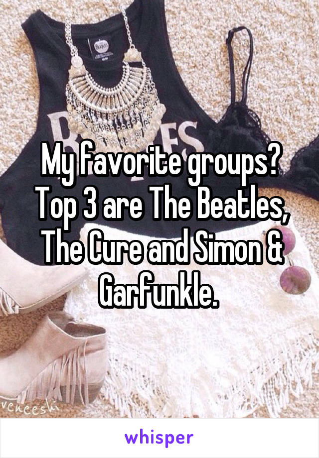 My favorite groups? Top 3 are The Beatles, The Cure and Simon & Garfunkle. 