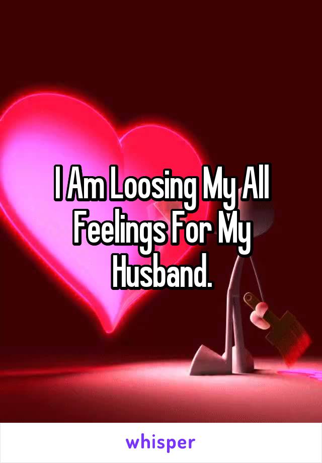 I Am Loosing My All Feelings For My Husband.