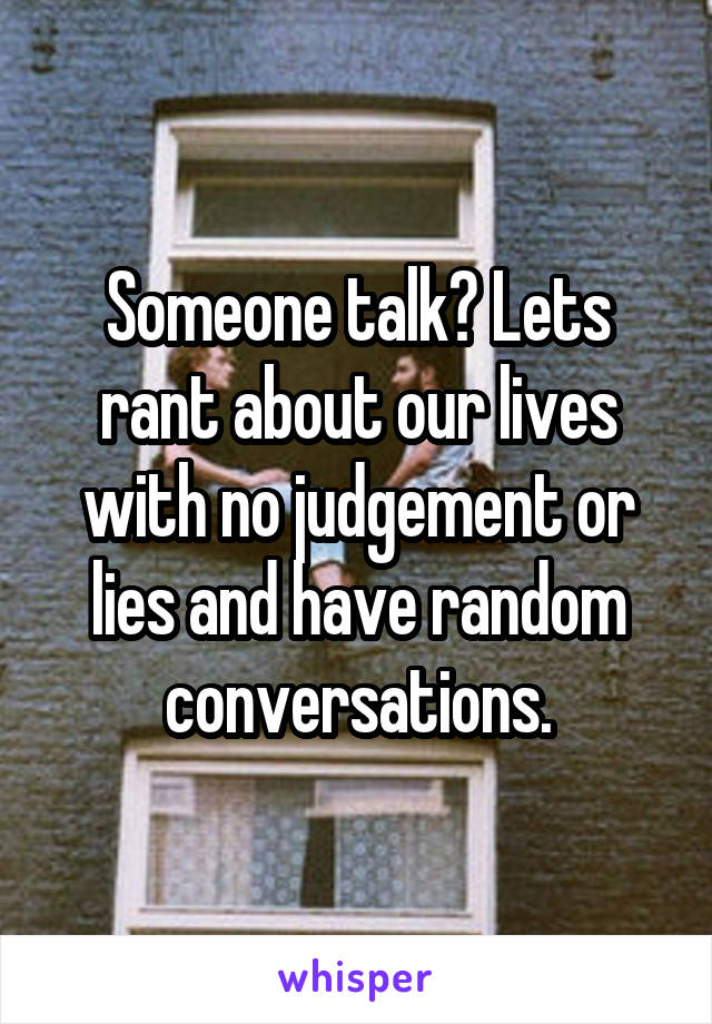 Someone talk? Lets rant about our lives with no judgement or lies and have random conversations.