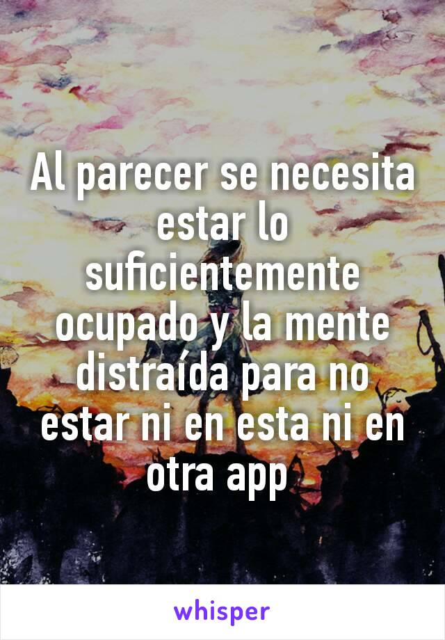 Al parecer se necesita estar lo suficientemente ocupado y la mente distraída para no estar ni en esta ni en otra app 