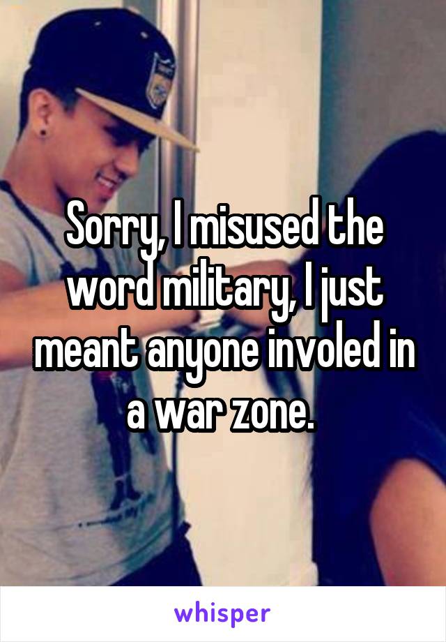 Sorry, I misused the word military, I just meant anyone involed in a war zone. 