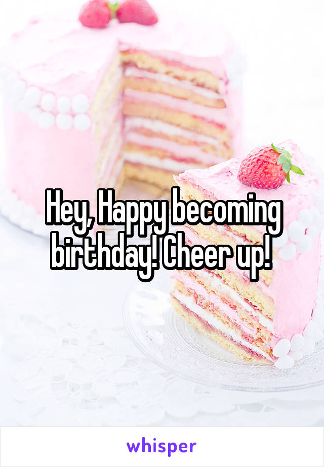 Hey, Happy becoming birthday! Cheer up! 