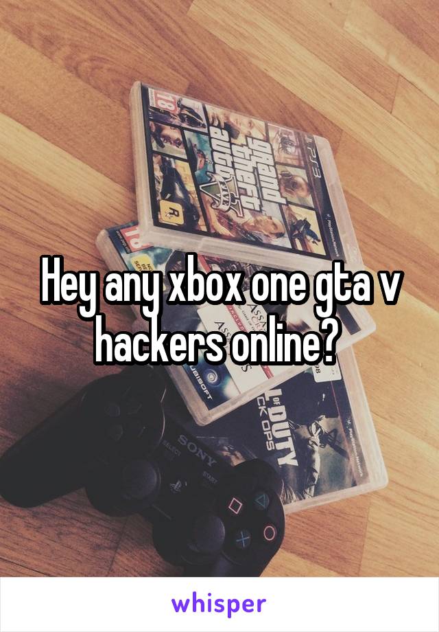 Hey any xbox one gta v hackers online? 