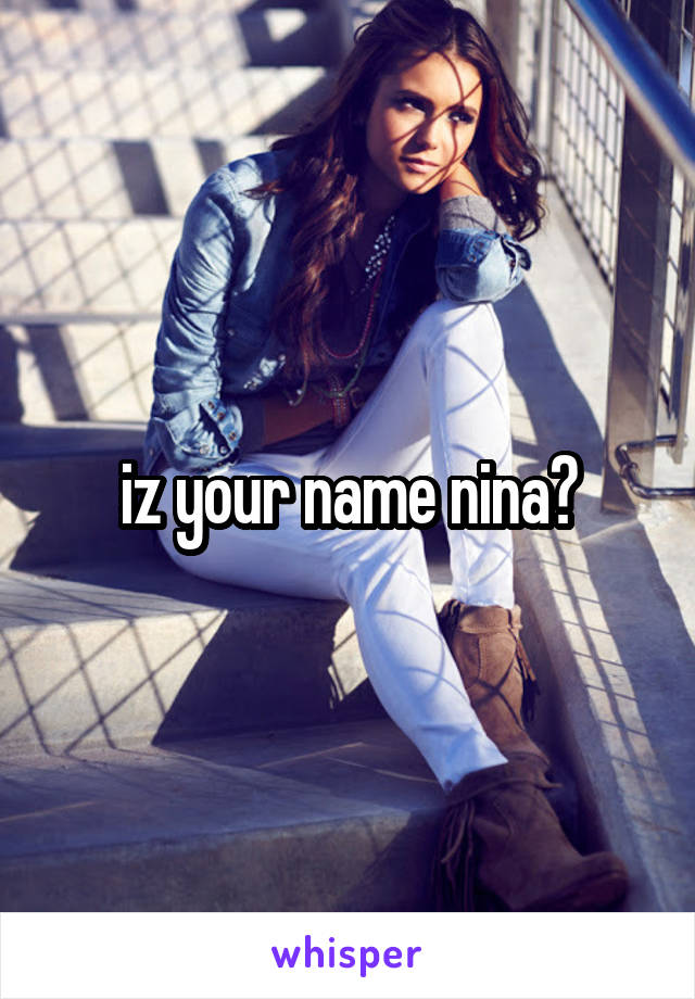 iz your name nina?