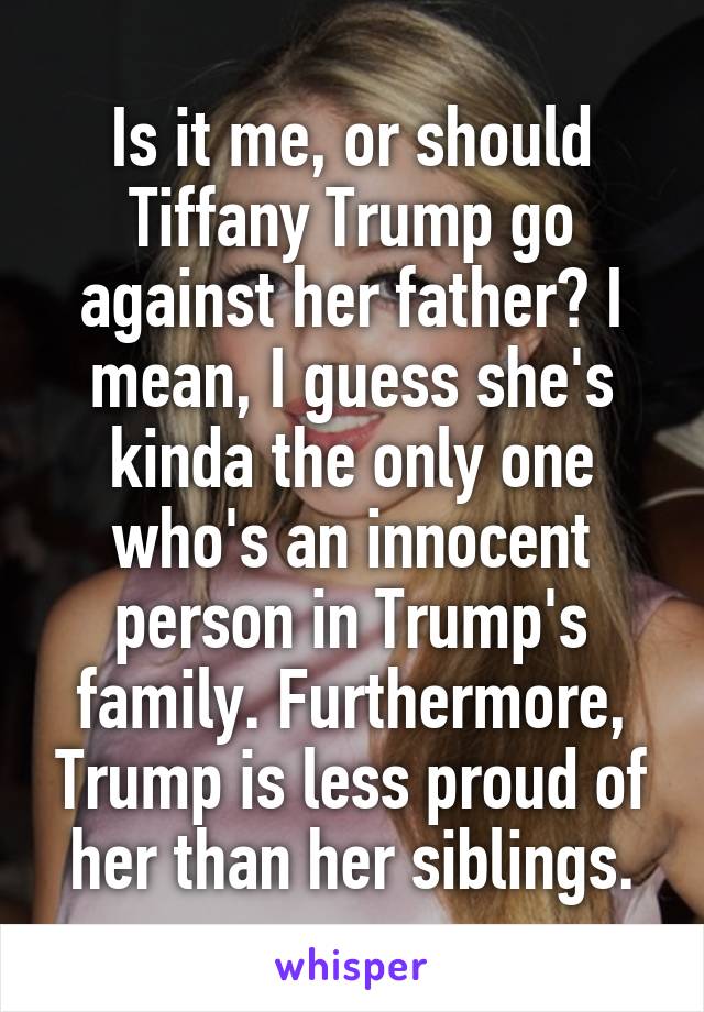 Is it me, or should Tiffany Trump go against her father? I mean, I guess she's kinda the only one who's an innocent person in Trump's family. Furthermore, Trump is less proud of her than her siblings.