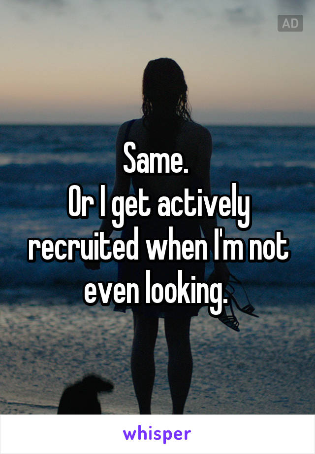 Same. 
Or I get actively recruited when I'm not even looking. 