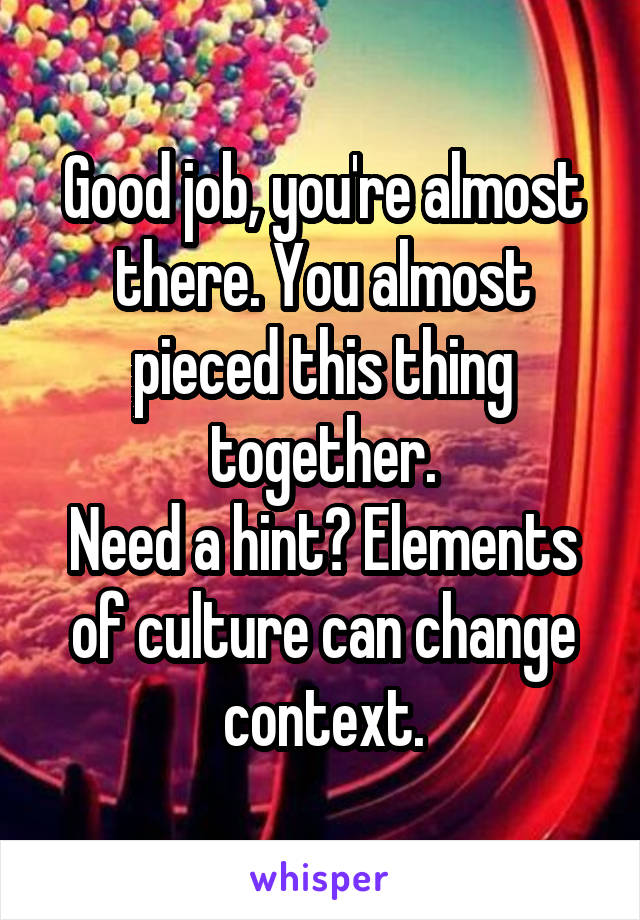 Good job, you're almost there. You almost pieced this thing together.
Need a hint? Elements of culture can change context.