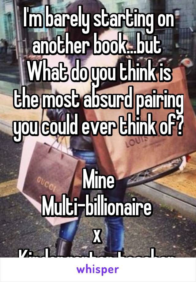 I'm barely starting on another book...but 
What do you think is the most absurd pairing you could ever think of?

Mine
Multi-billionaire 
x 
Kindergarten teacher 