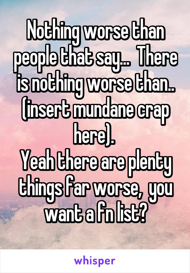 Nothing worse than people that say...  There is nothing worse than.. (insert mundane crap here). 
Yeah there are plenty things far worse,  you want a fn list?
