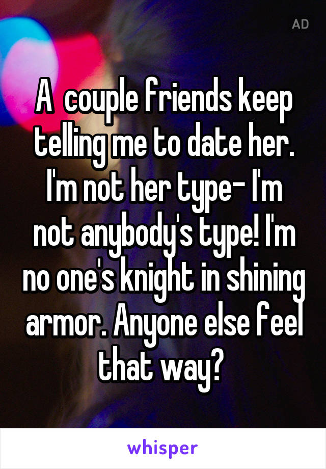 A  couple friends keep telling me to date her.
I'm not her type- I'm not anybody's type! I'm no one's knight in shining armor. Anyone else feel that way? 