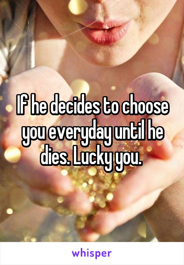 If he decides to choose you everyday until he dies. Lucky you. 