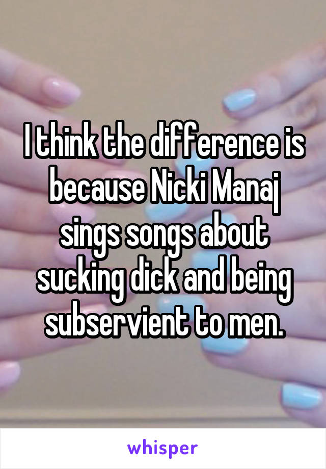 I think the difference is because Nicki Manaj sings songs about sucking dick and being subservient to men.