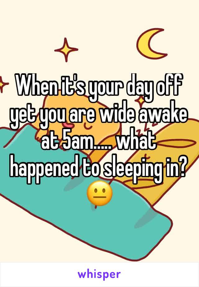 When it's your day off yet you are wide awake at 5am..... what happened to sleeping in?😐