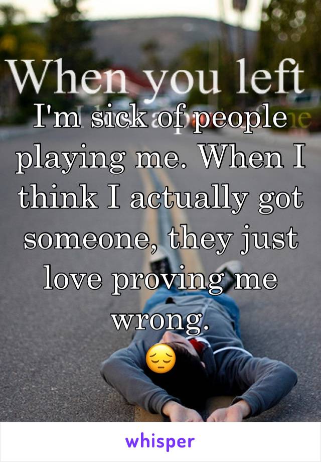 I'm sick of people playing me. When I think I actually got someone, they just love proving me wrong.
😔