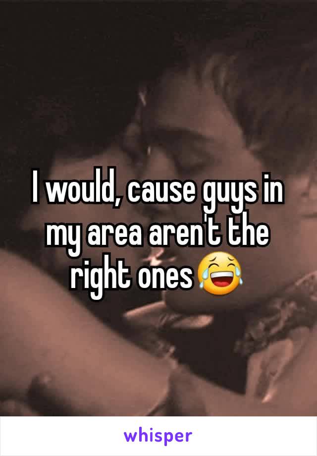 I would, cause guys in my area aren't the right ones😂