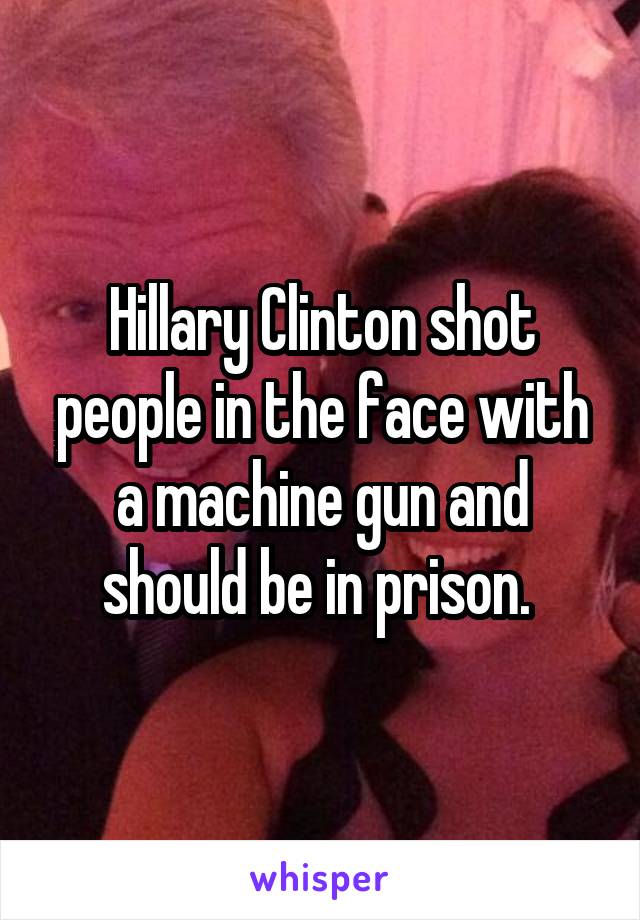 Hillary Clinton shot people in the face with a machine gun and should be in prison. 