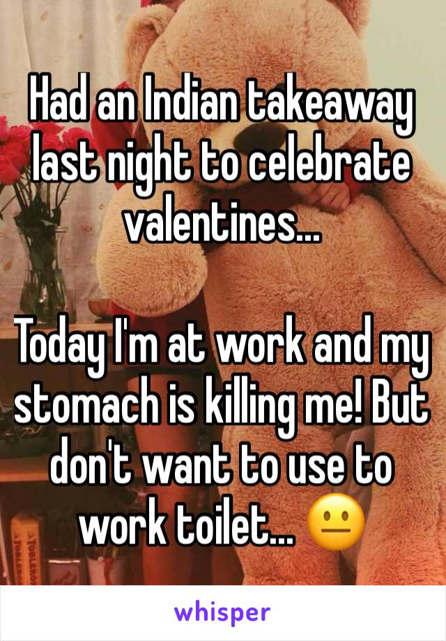 Had an Indian takeaway last night to celebrate valentines... 

Today I'm at work and my stomach is killing me! But don't want to use to work toilet... 😐