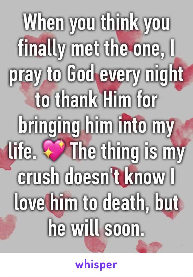 When you think you finally met the one, I pray to God every night to thank Him for bringing him into my life. 💖 The thing is my crush doesn't know I love him to death, but he will soon. 