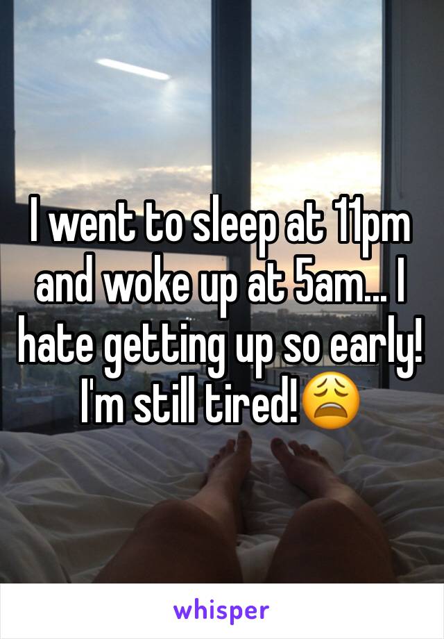 I went to sleep at 11pm and woke up at 5am... I hate getting up so early! I'm still tired!😩