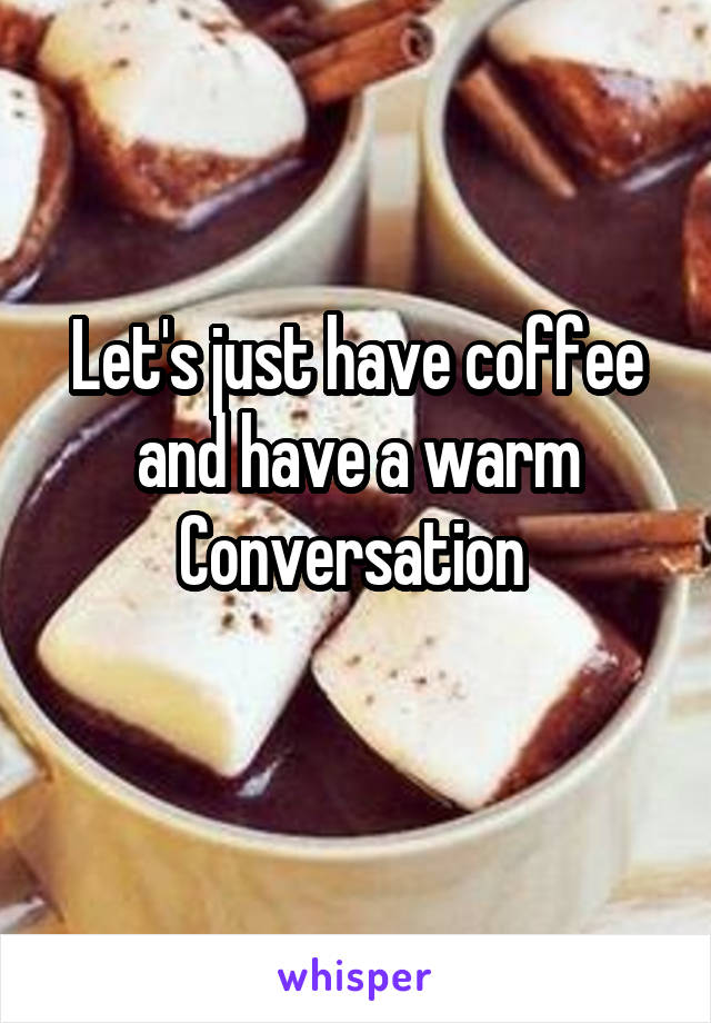 Let's just have coffee and have a warm
Conversation 
