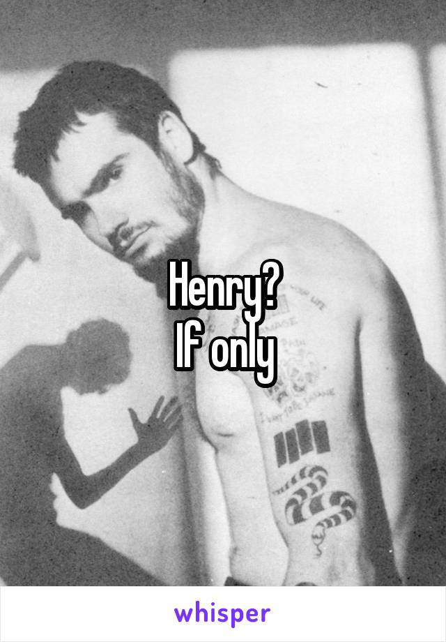 Henry?
If only