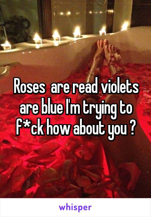 Roses  are read violets are blue I'm trying to f*ck how about you ?