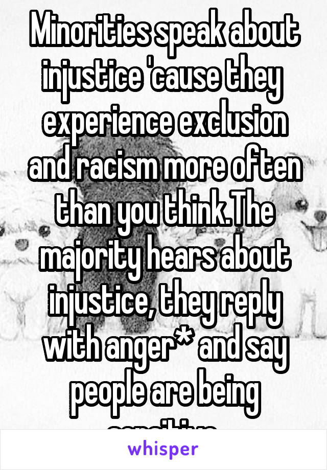 Minorities speak about injustice 'cause they  experience exclusion and racism more often than you think.The majority hears about injustice, they reply with anger* and say people are being sensitive.