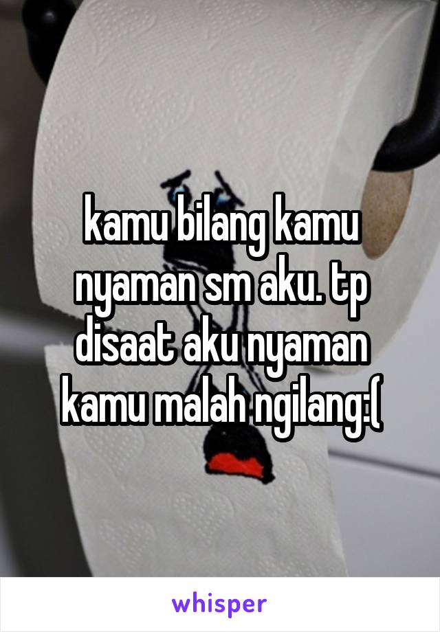 kamu bilang kamu nyaman sm aku. tp disaat aku nyaman kamu malah ngilang:(