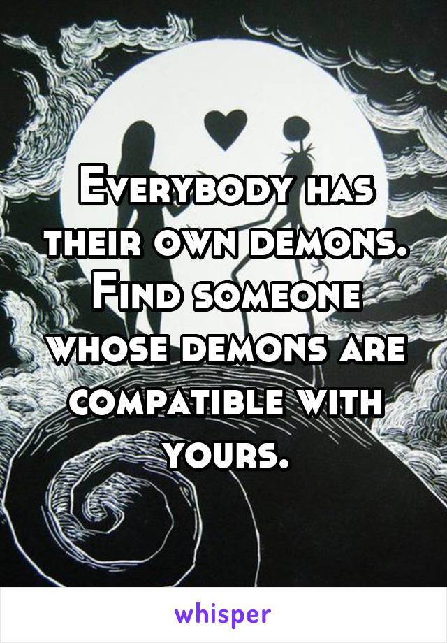 Everybody has their own demons. Find someone whose demons are compatible with yours.