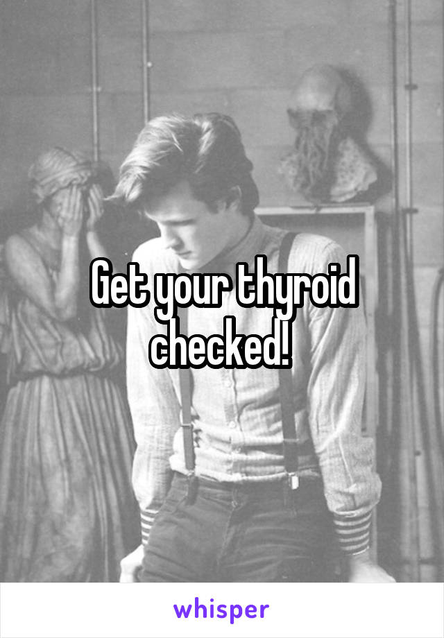 Get your thyroid checked! 