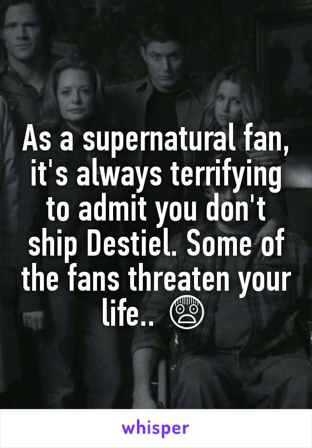 As a supernatural fan, it's always terrifying to admit you don't ship Destiel. Some of the fans threaten your life.. 😨