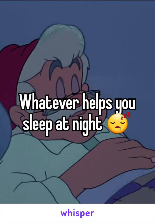 Whatever helps you sleep at night 😴