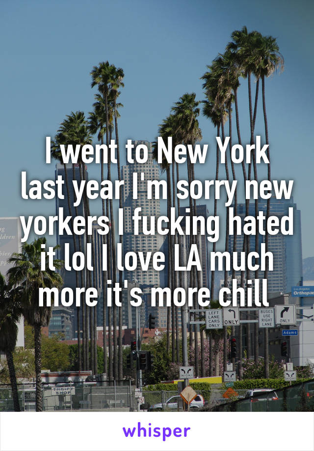 I went to New York last year I'm sorry new yorkers I fucking hated it lol I love LA much more it's more chill 