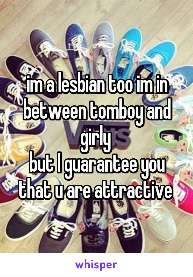 im a lesbian too im in between tomboy and girly 
but I guarantee you that u are attractive 