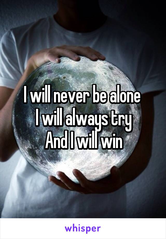 I will never be alone 
I will always try
And I will win