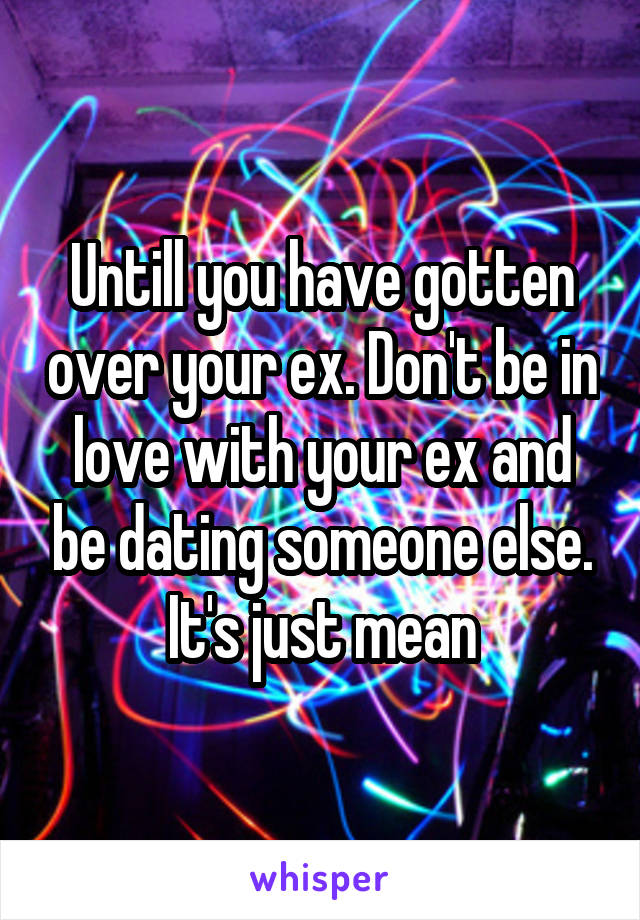 Untill you have gotten over your ex. Don't be in love with your ex and be dating someone else. It's just mean