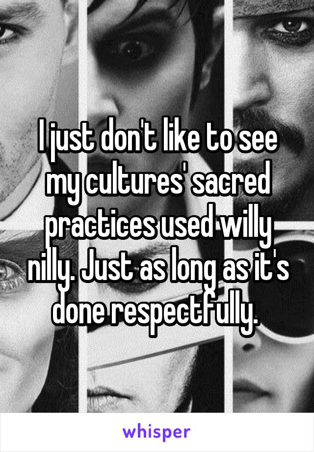 I just don't like to see my cultures' sacred practices used willy nilly. Just as long as it's done respectfully. 