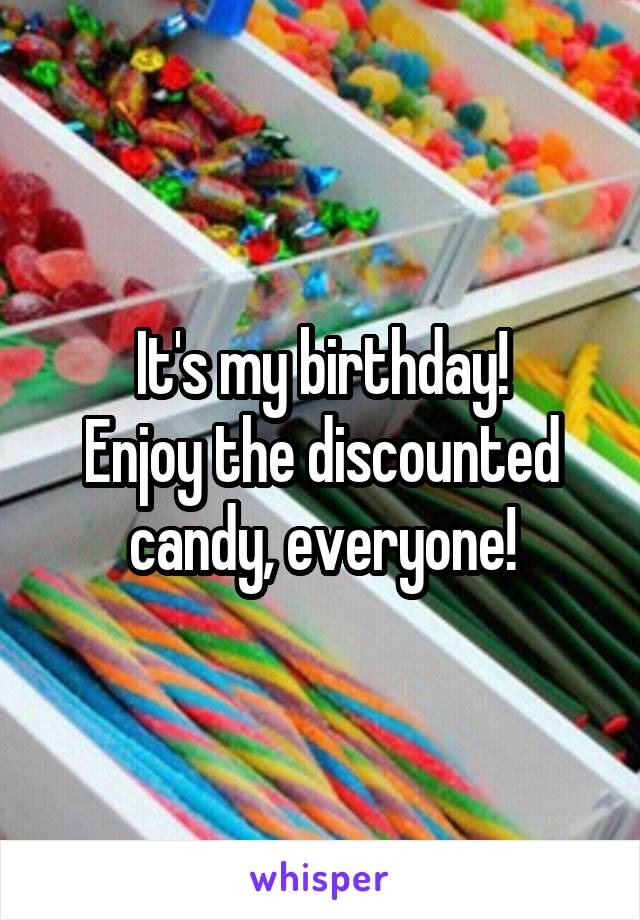 It's my birthday!
Enjoy the discounted candy, everyone!