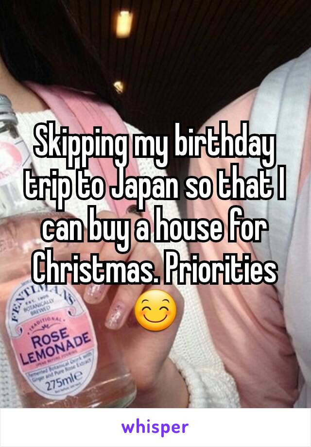 Skipping my birthday trip to Japan so that I can buy a house for Christmas. Priorities 😊