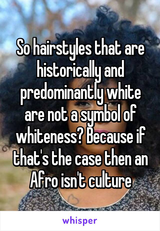 So hairstyles that are historically and predominantly white are not a symbol of whiteness? Because if that's the case then an Afro isn't culture